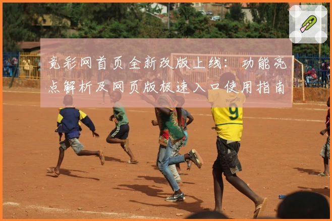 竟彩网首页全新改版上线：功能亮点解析及网页版极速入口使用指南