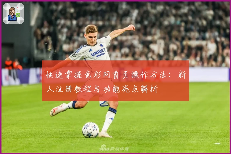 快速掌握竟彩网首页操作方法：新人注册教程与功能亮点解析
