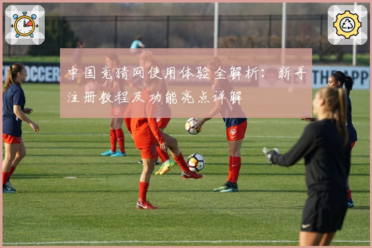 中国竞猜网使用体验全解析：新手注册教程及功能亮点详解