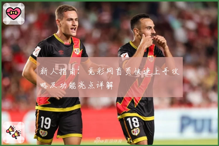 新人指南:竟彩网首页快速上手攻略及功能亮点详解