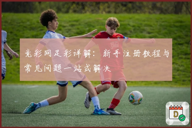 竞彩网足彩详解：新手注册教程与常见问题一站式解决