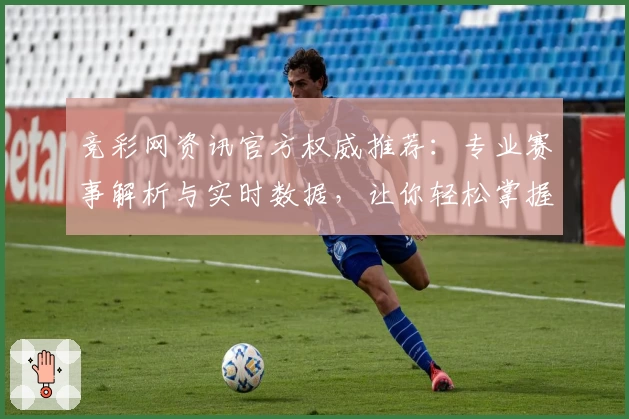 竞彩网资讯官方权威推荐：专业赛事解析与实时数据，让你轻松掌握精彩体育动态