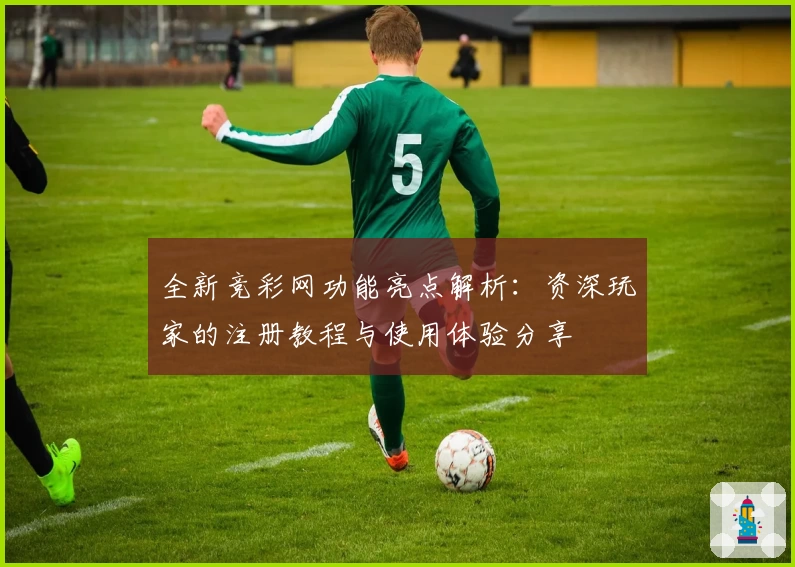 全新竞彩网功能亮点解析：资深玩家的注册教程与使用体验分享