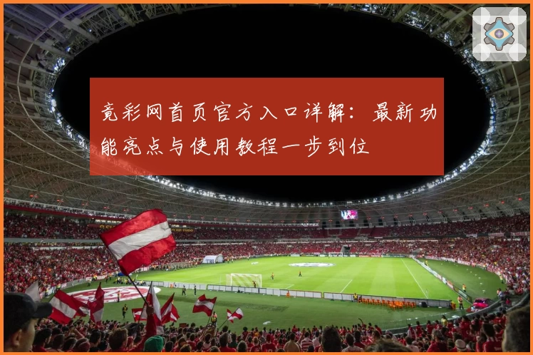 竟彩网首页官方入口详解：最新功能亮点与使用教程一步到位