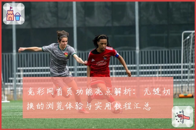 竟彩网首页功能亮点解析：无缝切换的浏览体验与实用教程汇总