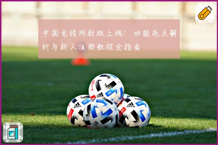 中国竞猜网新版上线：功能亮点解析与新人注册教程全指南