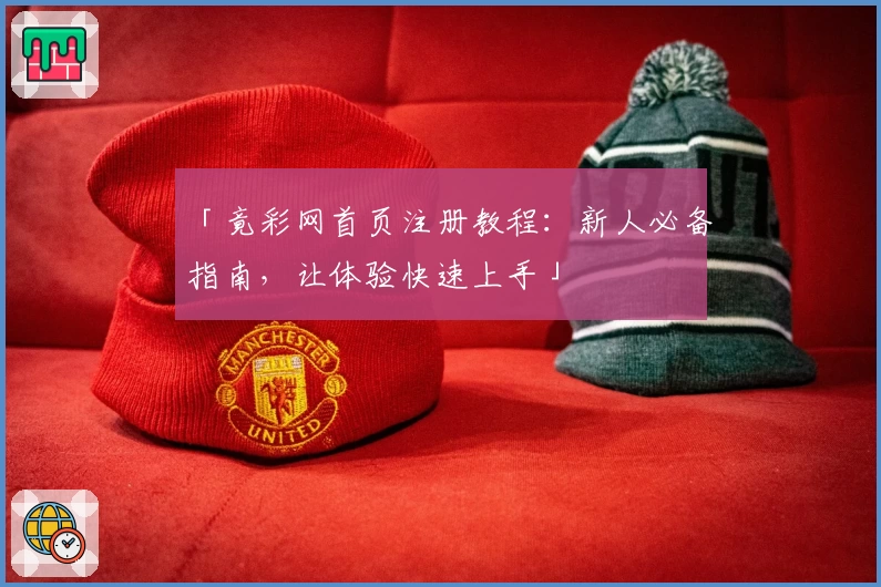 「竟彩网首页注册教程：新人必备指南，让体验快速上手」