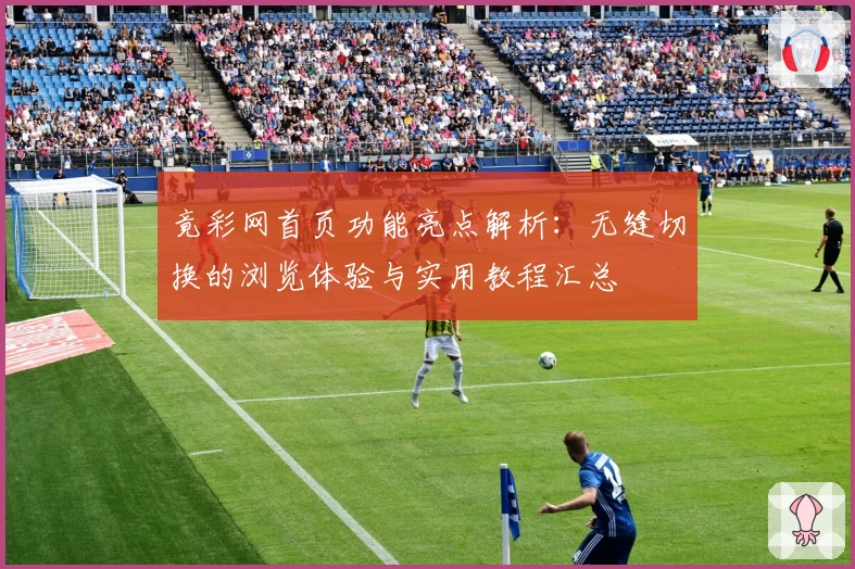 竟彩网首页功能亮点解析：无缝切换的浏览体验与实用教程汇总