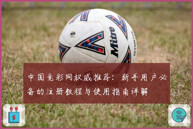 中国竞彩网权威推荐：新手用户必备的注册教程与使用指南详解