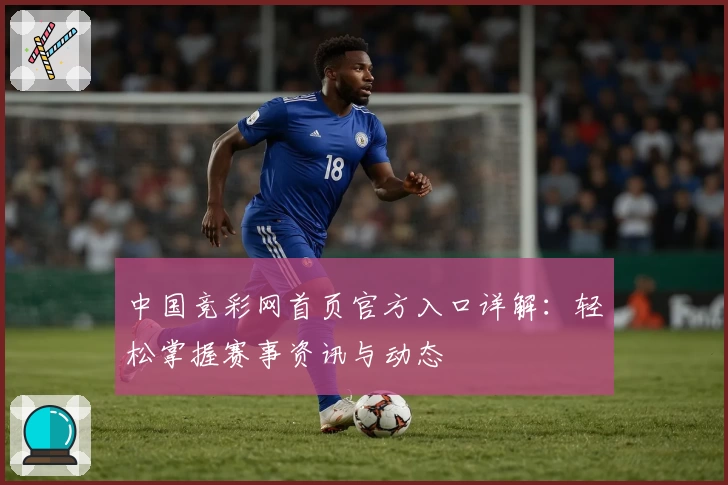 中国竞彩网首页官方入口详解：轻松掌握赛事资讯与动态
