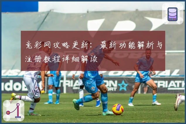 竞彩网攻略更新：最新功能解析与注册教程详细解读