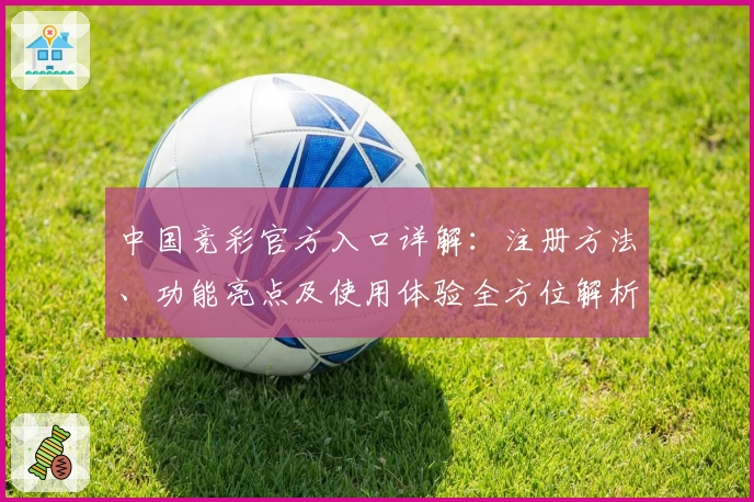 中国竞彩官方入口详解：注册方法、功能亮点及使用体验全方位解析
