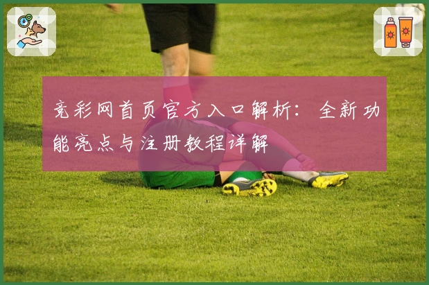 竞彩网首页官方入口解析：全新功能亮点与注册教程详解