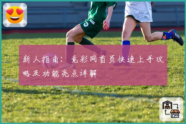 新人指南：竟彩网首页快速上手攻略及功能亮点详解