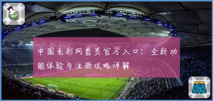 中国竞彩网首页官方入口：全新功能体验与注册攻略详解
