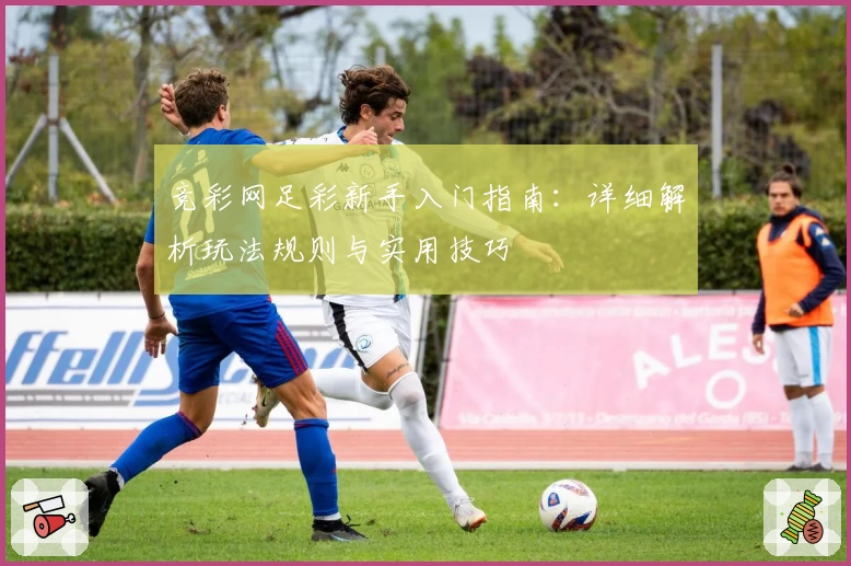 竞彩网足彩新手入门指南：详细解析玩法规则与实用技巧