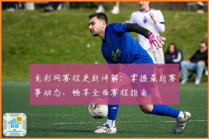 竞彩网赛程更新详解：掌握最新赛事动态，畅享全面赛程指南