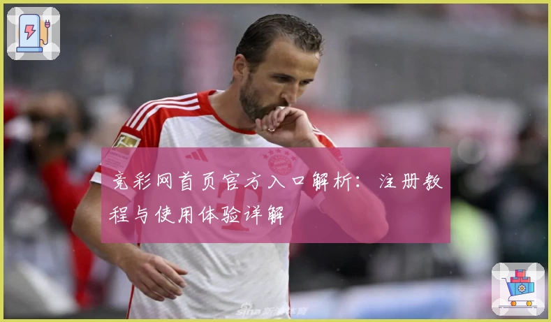 竞彩网首页官方入口解析：注册教程与使用体验详解