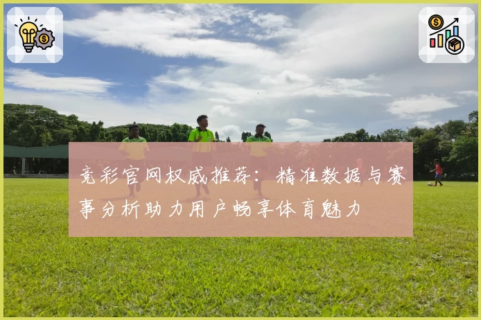 竞彩官网权威推荐:精准数据与赛事分析助力用户畅享体育魅力