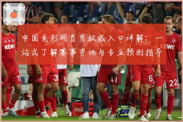 中国竞彩网首页权威入口详解：一站式了解赛事资讯与专业预测指导