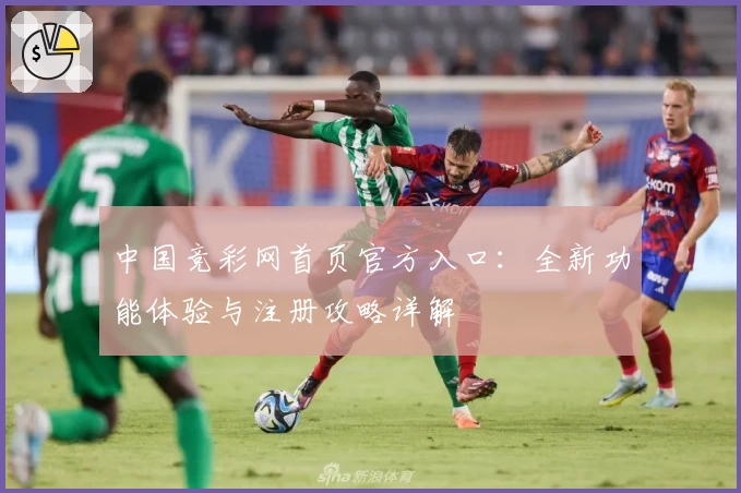 中国竞彩网首页官方入口：全新功能体验与注册攻略详解