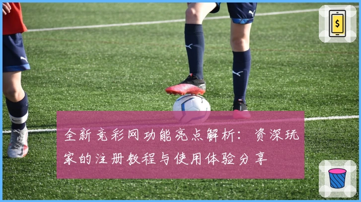 全新竞彩网功能亮点解析：资深玩家的注册教程与使用体验分享