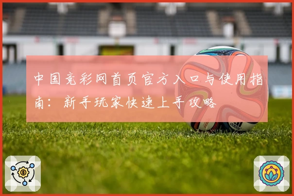 中国竞彩网首页官方入口与使用指南：新手玩家快速上手攻略