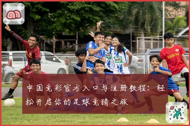 中国竞彩官方入口与注册教程：轻松开启你的足球竞猜之旅