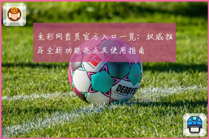 竞彩网首页官方入口一览：权威推荐全新功能亮点及使用指南