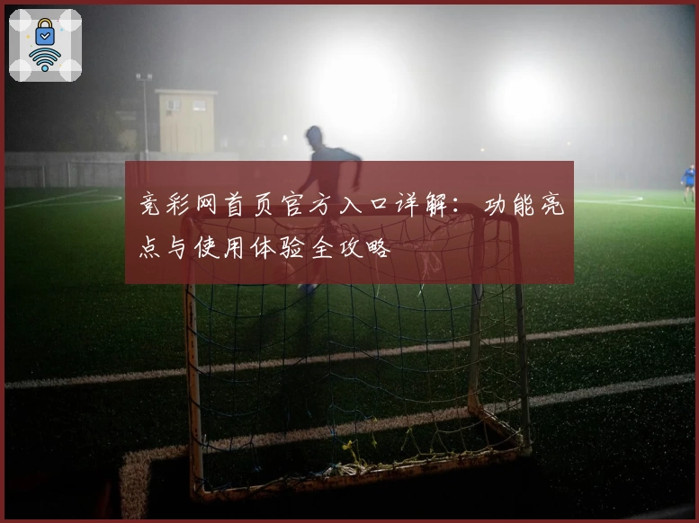 竞彩网首页官方入口详解：功能亮点与使用体验全攻略